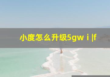 小度怎么升级5gwⅰ|f